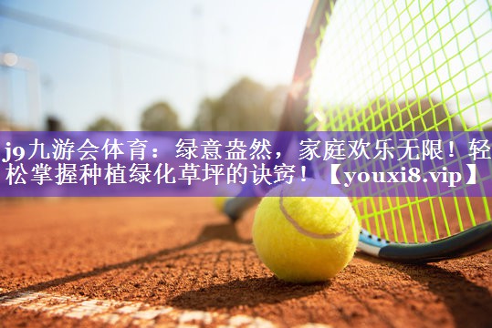j9九游会体育：绿意盎然，家庭欢乐无限！轻松掌握种植绿化草坪的诀窍！