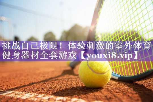 挑战自己极限！体验刺激的室外体育健身器材全套游戏