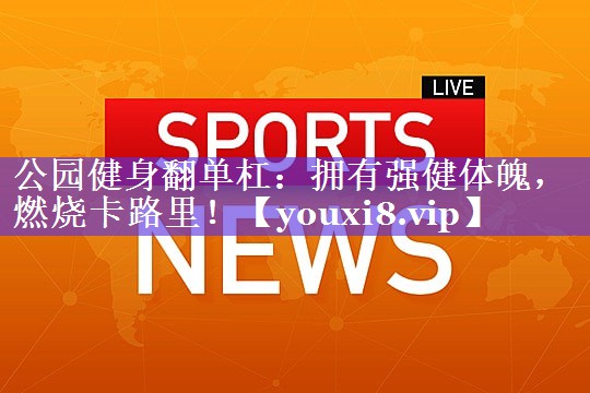 公园健身翻单杠：拥有强健体魄，燃烧卡路里！