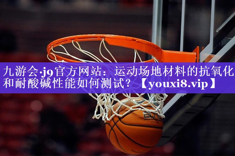 九游会·j9官方网站：运动场地材料的抗氧化和耐酸碱性能如何测试？