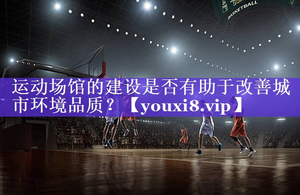 运动场馆的建设是否有助于改善城市环境品质？