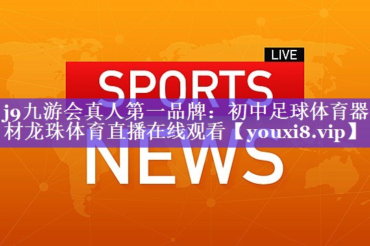 j9九游会真人第一品牌：初中足球体育器材龙珠体育直播在线观看