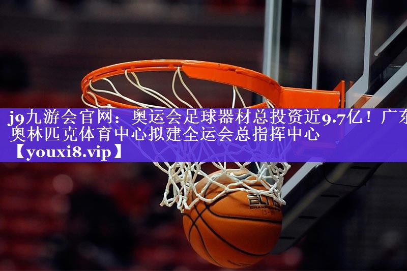 j9九游会官网：奥运会足球器材总投资近9.7亿！广东奥林匹克体育中心拟建全运会总指挥中心
