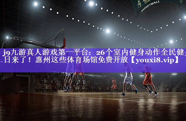 j9九游真人游戏第一平台：26个室内健身动作全民健身日来了！惠州这些体育场馆免费开放