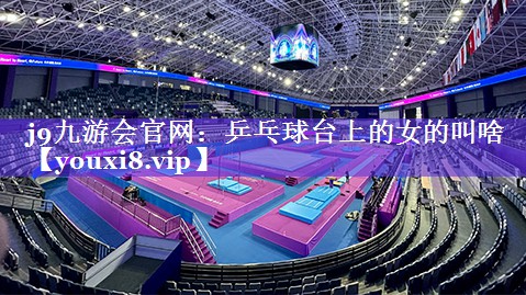 j9九游会官网：乒乓球台上的女的叫啥