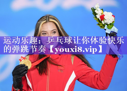 运动乐趣：乒乓球让你体验快乐的弹跳节奏