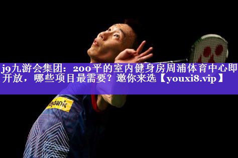 j9九游会集团：200平的室内健身房周浦体育中心即将开放，哪些项目最需要？邀你来选