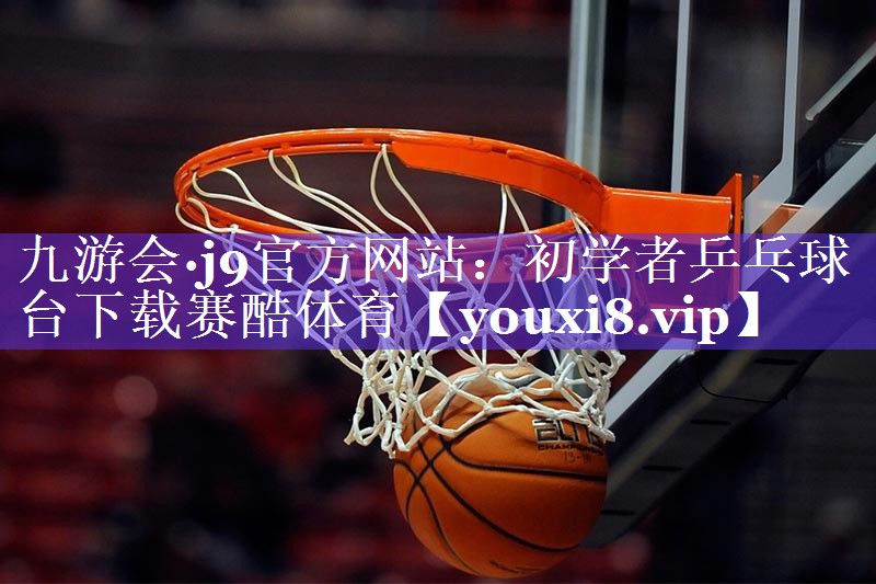 九游会·j9官方网站：初学者乒乓球台下载赛酷体育