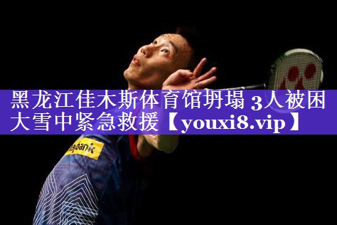 黑龙江佳木斯体育馆坍塌 3人被困 大雪中紧急救援