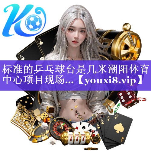 标准的乒乓球台是几米潮阳体育中心项目现场…