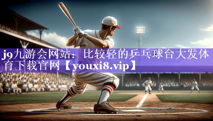 j9九游会网站：比较轻的乒乓球台大发体育下载官网