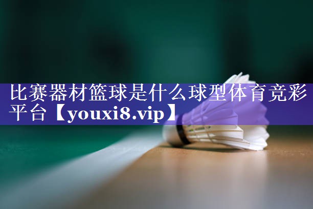 比赛器材篮球是什么球型体育竞彩平台