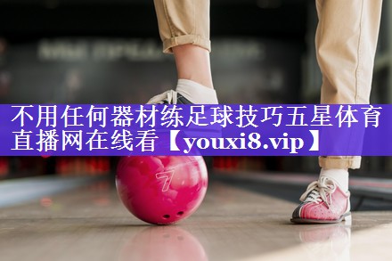 不用任何器材练足球技巧五星体育直播网在线看