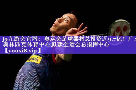 j9九游会官网：奥运会足球器材总投资近9.7亿！广东奥林匹克体育中心拟建全运会总指挥中心