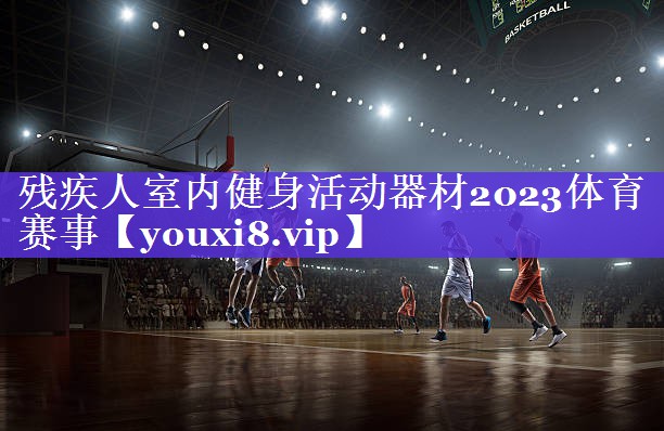 残疾人室内健身活动器材2023体育赛事