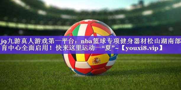j9九游真人游戏第一平台：nba篮球专项健身器材松山湖南部体育中心全面启用！快来这里运动一“夏”~