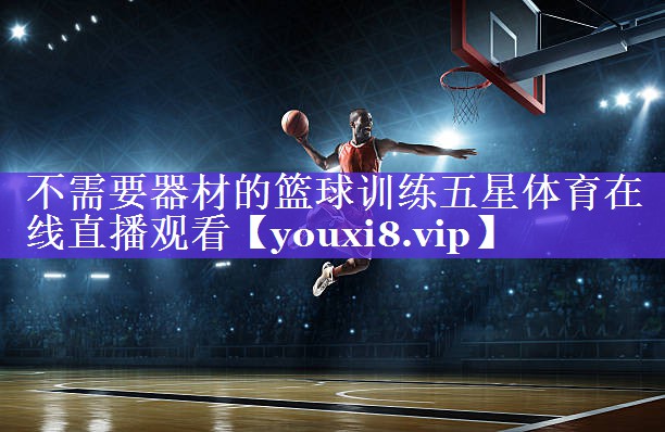 不需要器材的篮球训练五星体育在线直播观看