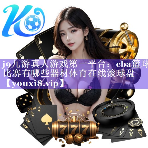j9九游真人游戏第一平台：cba篮球比赛有哪些器材体育在线滚球盘