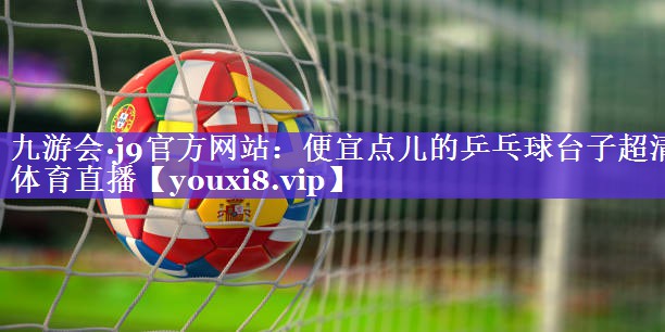 九游会·j9官方网站：便宜点儿的乒乓球台子超清体育直播