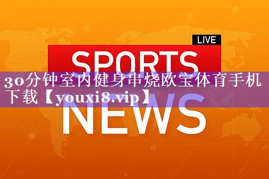 30分钟室内健身串烧欧宝体育手机下载