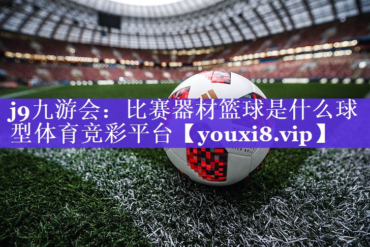 j9九游会：比赛器材篮球是什么球型体育竞彩平台