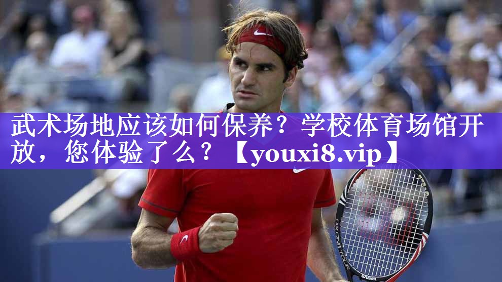 武术场地应该如何保养？学校体育场馆开放，您体验了么？