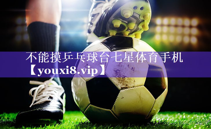 不能摸乒乓球台七星体育手机