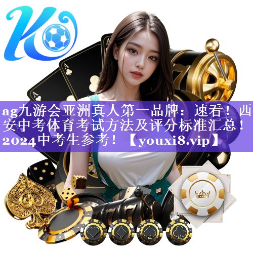 ag九游会亚洲真人第一品牌：速看！西安中考体育考试方法及评分标准汇总！2024中考生参考！