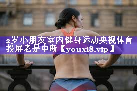 2岁小朋友室内健身运动央视体育投屏老是中断