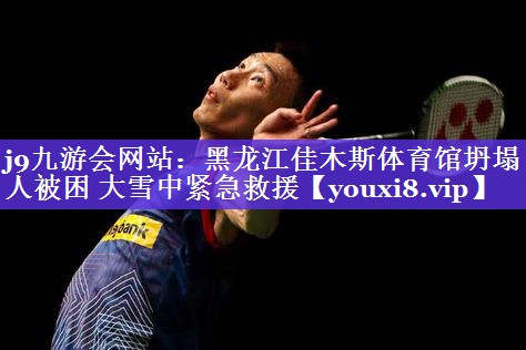 j9九游会网站：黑龙江佳木斯体育馆坍塌 3人被困 大雪中紧急救援
