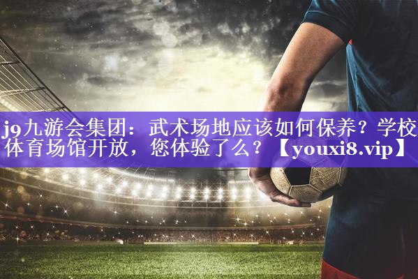 j9九游会集团：武术场地应该如何保养？学校体育场馆开放，您体验了么？