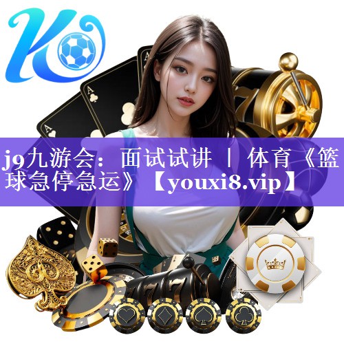 j9九游会：面试试讲 ｜ 体育《篮球急停急运》