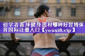 初学者篮球健身器材哪种好智博体育国际注册入口