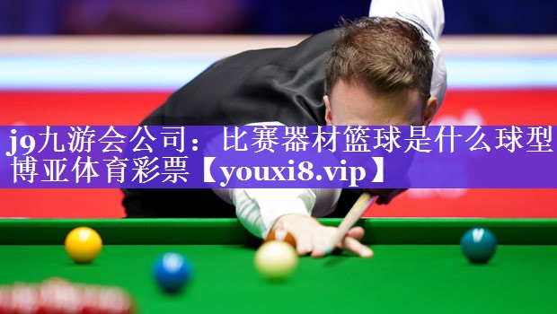 j9九游会公司：比赛器材篮球是什么球型博亚体育彩票