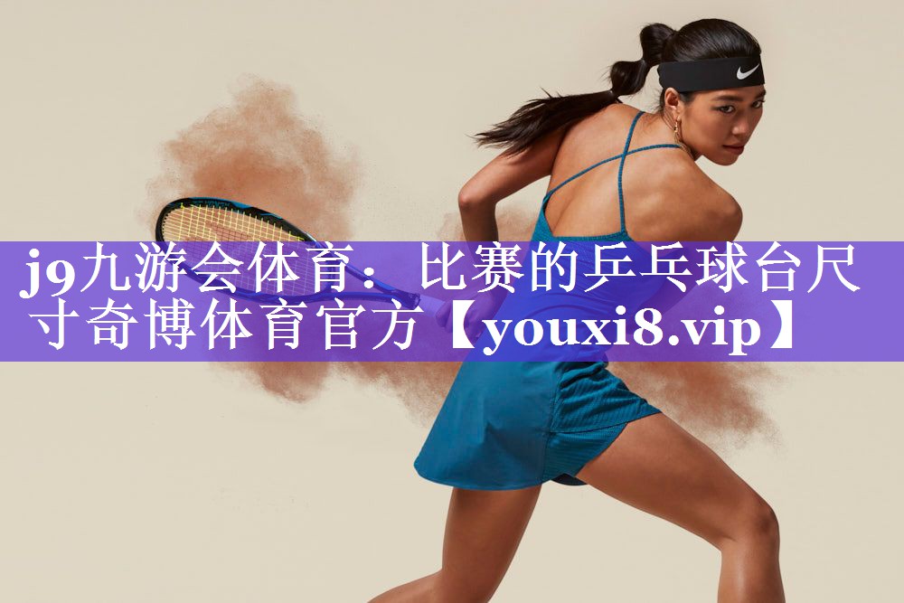j9九游会体育：比赛的乒乓球台尺寸奇博体育官方