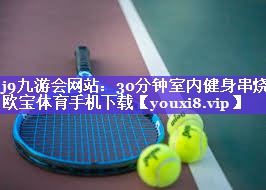 j9九游会网站：30分钟室内健身串烧欧宝体育手机下载
