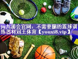 j9九游会官网：不需要腿的篮球训练器材冠王体育