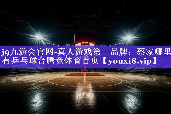 j9九游会官网-真人游戏第一品牌：蔡家哪里有乒乓球台腾竞体育首页