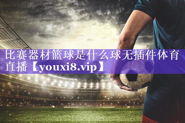 比赛器材篮球是什么球无插件体育直播