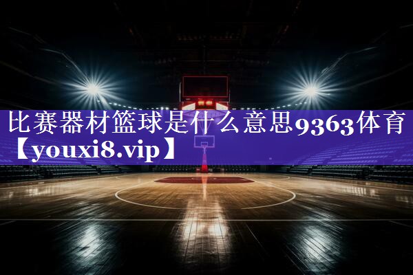 比赛器材篮球是什么意思9363体育
