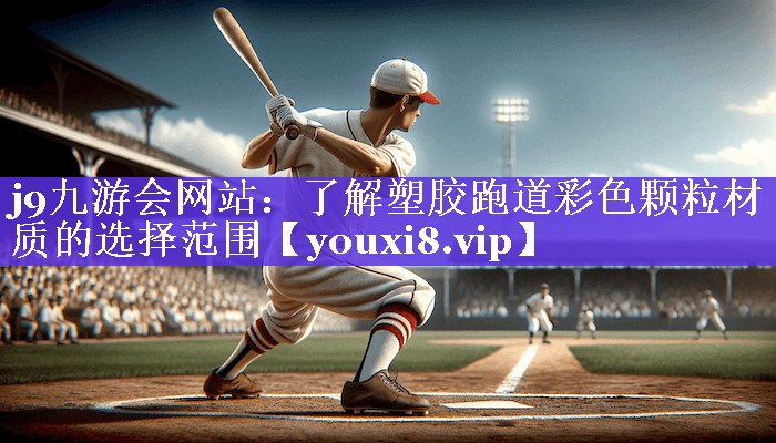 j9九游会网站：了解塑胶跑道彩色颗粒材质的选择范围