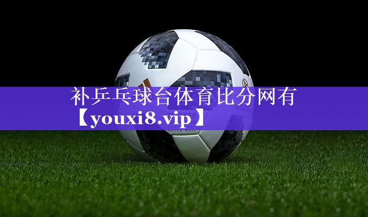 补乒乓球台体育比分网有