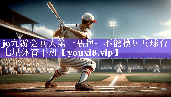 j9九游会真人第一品牌：不能摸乒乓球台七星体育手机