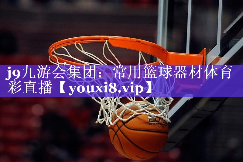 j9九游会集团：常用篮球器材体育彩直播