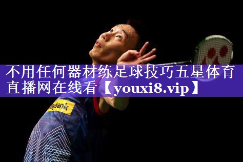 不用任何器材练足球技巧五星体育直播网在线看