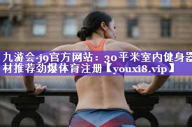 九游会·j9官方网站：30平米室内健身器材推荐劲爆体育注册