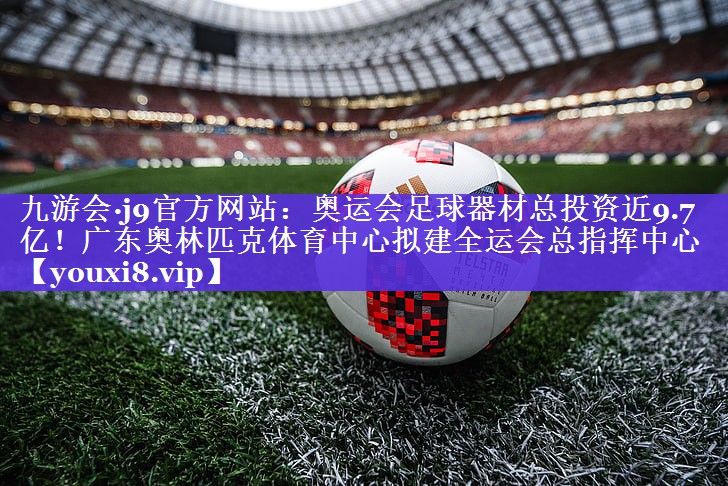 九游会·j9官方网站：奥运会足球器材总投资近9.7亿！广东奥林匹克体育中心拟建全运会总指挥中心