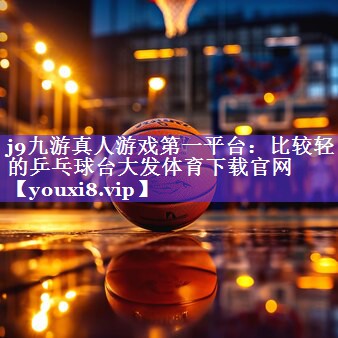 j9九游真人游戏第一平台：比较轻的乒乓球台大发体育下载官网