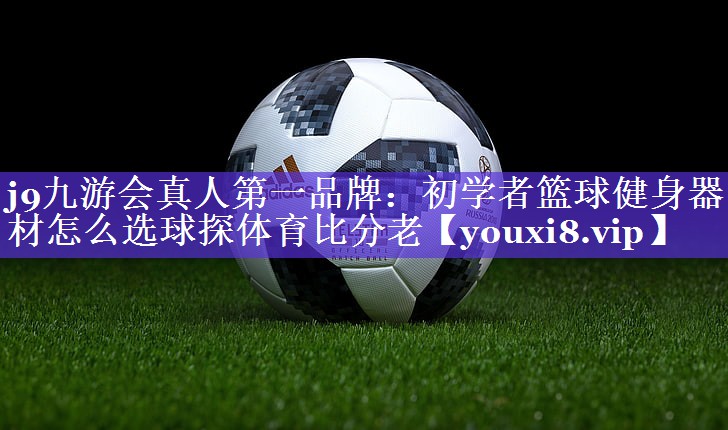 j9九游会真人第一品牌：初学者篮球健身器材怎么选球探体育比分老