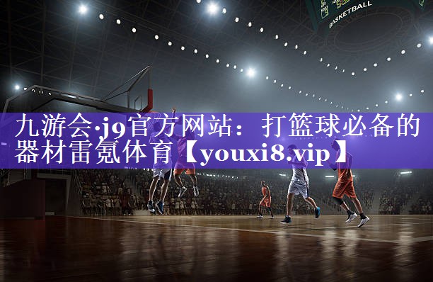 九游会·j9官方网站：打篮球必备的器材雷氪体育